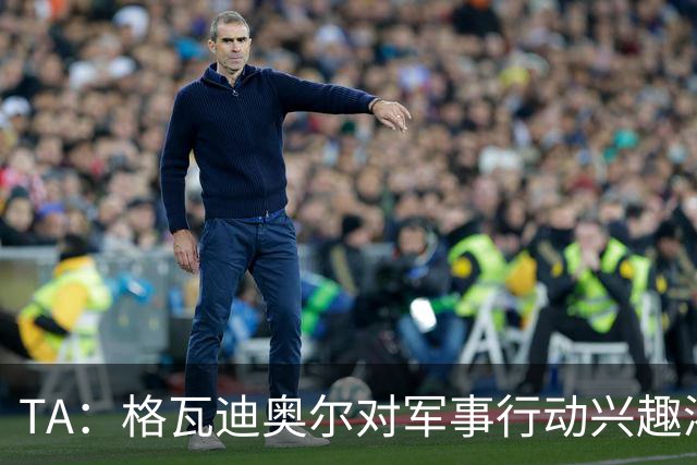 TA：格瓦迪奥尔对军事行动兴趣浓厚，会进行部队式的训练
